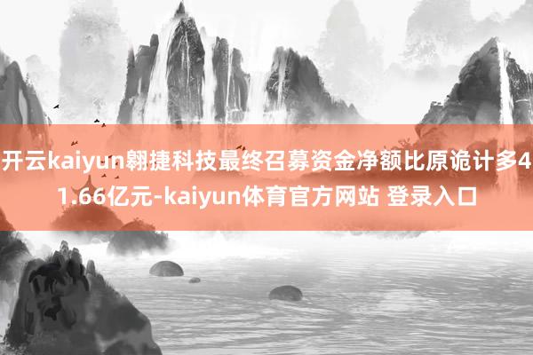 开云kaiyun翱捷科技最终召募资金净额比原诡计多41.66亿元-kaiyun体育官方网站 登录入口